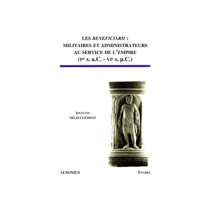 Les "Beneficiarii" : militaires et administrateurs au service de l'empire : Ier s. a.C.-VIe s. p.C