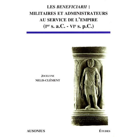 Les "Beneficiarii" : militaires et administrateurs au service de l'empire : Ier s. a.C.-VIe s. p.C